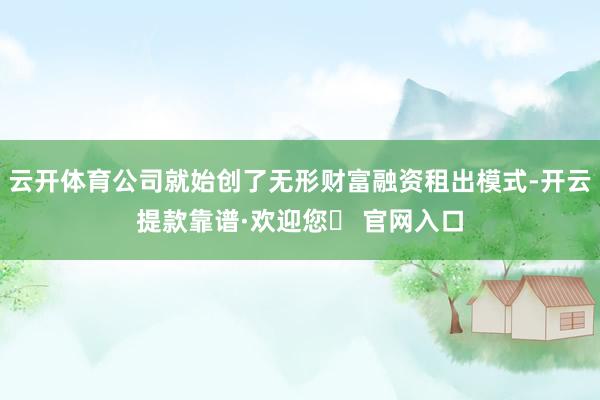 云开体育公司就始创了无形财富融资租出模式-开云提款靠谱·欢迎您✅ 官网入口