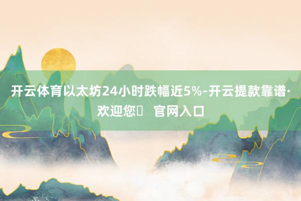 开云体育以太坊24小时跌幅近5%-开云提款靠谱·欢迎您✅ 官网入口