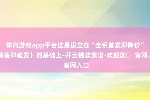 体育游戏app平台这是设立在“全系首发即降价”（预售即破发）的基础上-开云提款靠谱·欢迎您✅ 官网入口