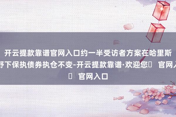 开云提款靠谱官网入口约一半受访者方案在哈里斯在野下保执债券执仓不变-开云提款靠谱·欢迎您✅ 官网入口