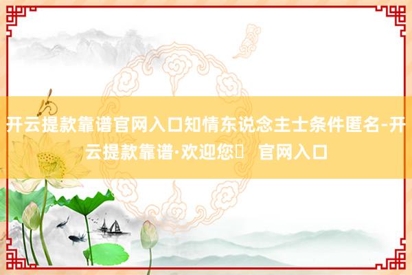 开云提款靠谱官网入口知情东说念主士条件匿名-开云提款靠谱·欢迎您✅ 官网入口