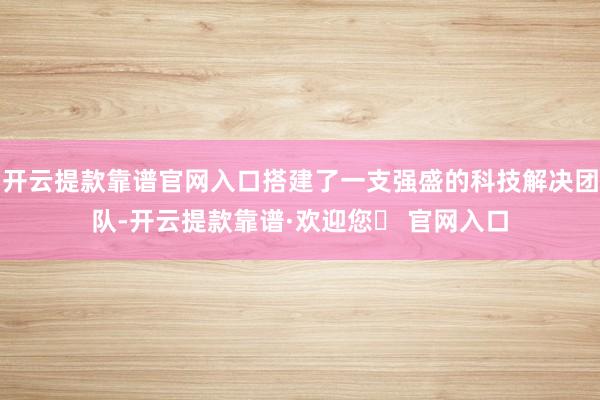 开云提款靠谱官网入口搭建了一支强盛的科技解决团队-开云提款靠谱·欢迎您✅ 官网入口