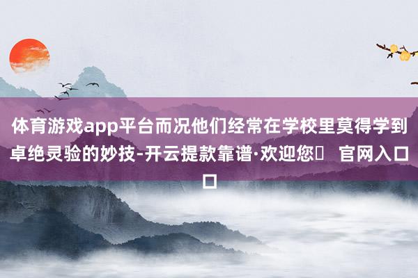 体育游戏app平台而况他们经常在学校里莫得学到卓绝灵验的妙技-开云提款靠谱·欢迎您✅ 官网入口