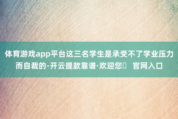 体育游戏app平台这三名学生是承受不了学业压力而自裁的-开云提款靠谱·欢迎您✅ 官网入口