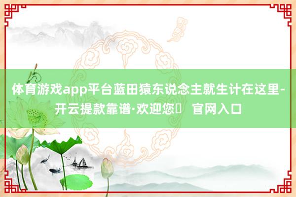 体育游戏app平台蓝田猿东说念主就生计在这里-开云提款靠谱·欢迎您✅ 官网入口