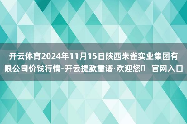 开云体育2024年11月15日陕西朱雀实业集团有限公司价钱行情-开云提款靠谱·欢迎您✅ 官网入口