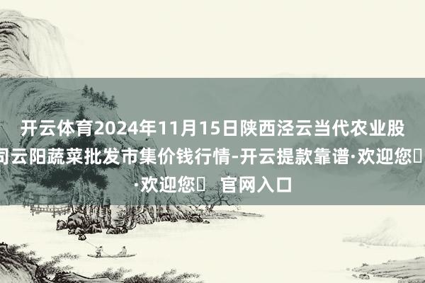 开云体育2024年11月15日陕西泾云当代农业股份有限公司云阳蔬菜批发市集价钱行情-开云提款靠谱·欢迎您✅ 官网入口