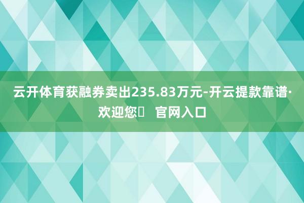 云开体育获融券卖出235.83万元-开云提款靠谱·欢迎您✅ 官网入口