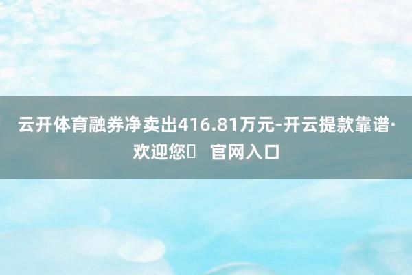 云开体育融券净卖出416.81万元-开云提款靠谱·欢迎您✅ 官网入口