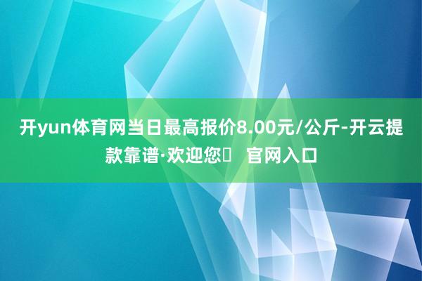 开yun体育网当日最高报价8.00元/公斤-开云提款靠谱·欢迎您✅ 官网入口