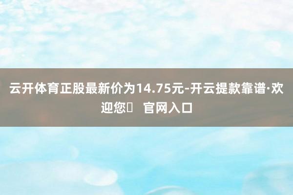 云开体育正股最新价为14.75元-开云提款靠谱·欢迎您✅ 官网入口