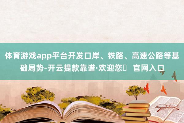 体育游戏app平台开发口岸、铁路、高速公路等基础局势-开云提款靠谱·欢迎您✅ 官网入口