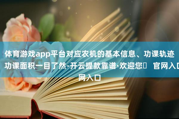 体育游戏app平台对应农机的基本信息、功课轨迹、功课面积一目了然-开云提款靠谱·欢迎您✅ 官网入口