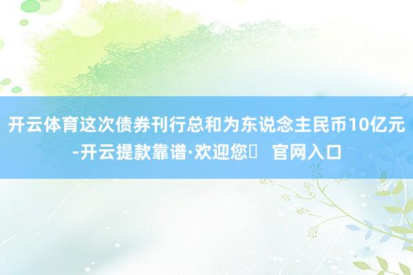 开云体育这次债券刊行总和为东说念主民币10亿元-开云提款靠谱·欢迎您✅ 官网入口