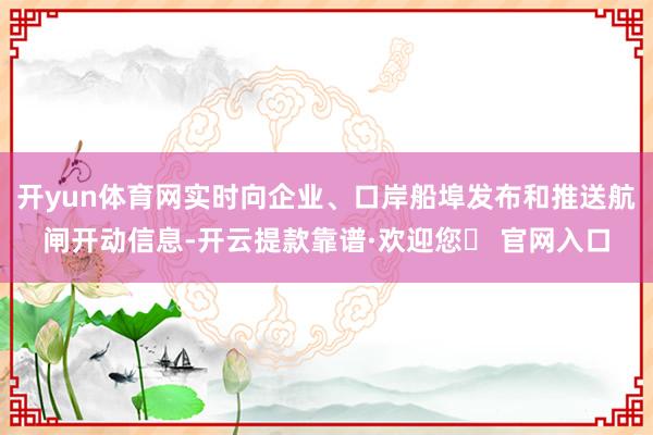 开yun体育网实时向企业、口岸船埠发布和推送航闸开动信息-开云提款靠谱·欢迎您✅ 官网入口