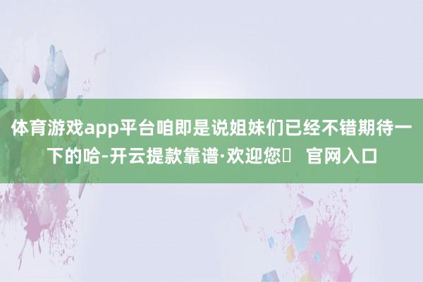 体育游戏app平台咱即是说姐妹们已经不错期待一下的哈-开云提款靠谱·欢迎您✅ 官网入口