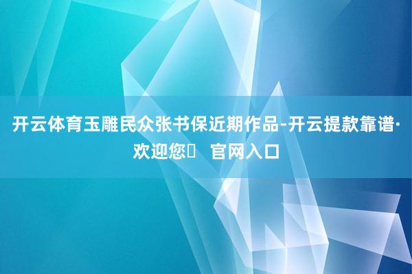 开云体育玉雕民众张书保近期作品-开云提款靠谱·欢迎您✅ 官网入口