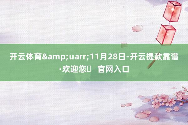 开云体育&uarr;11月28日-开云提款靠谱·欢迎您✅ 官网入口