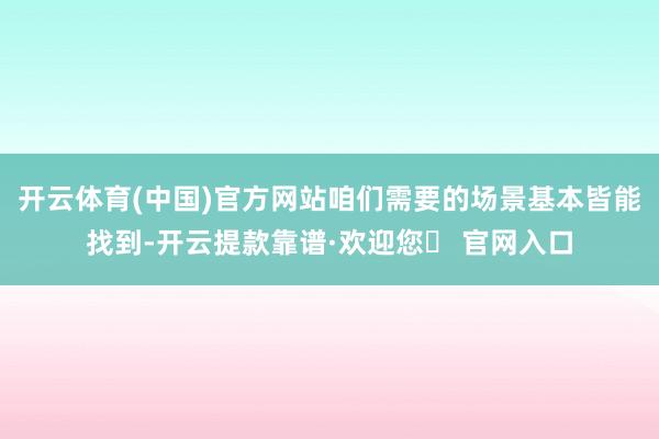 开云体育(中国)官方网站咱们需要的场景基本皆能找到-开云提款靠谱·欢迎您✅ 官网入口