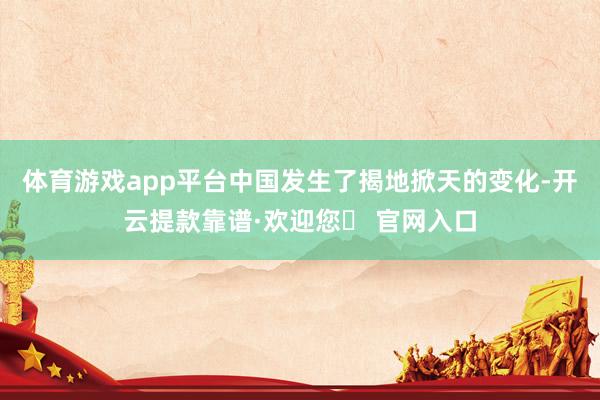 体育游戏app平台中国发生了揭地掀天的变化-开云提款靠谱·欢迎您✅ 官网入口