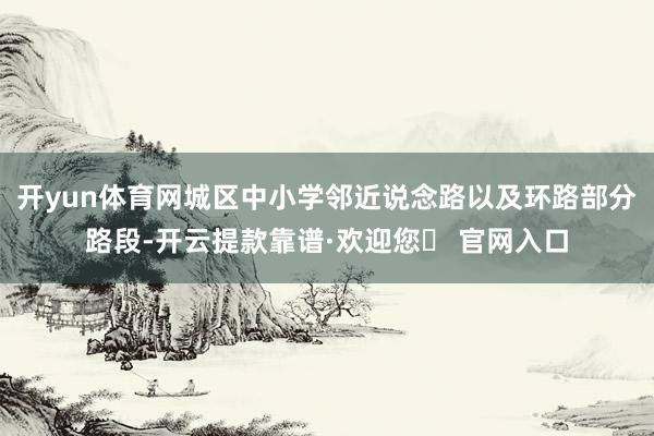 开yun体育网城区中小学邻近说念路以及环路部分路段-开云提款靠谱·欢迎您✅ 官网入口