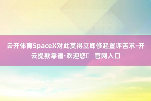 云开体育SpaceX对此莫得立即修起置评苦求-开云提款靠谱·欢迎您✅ 官网入口