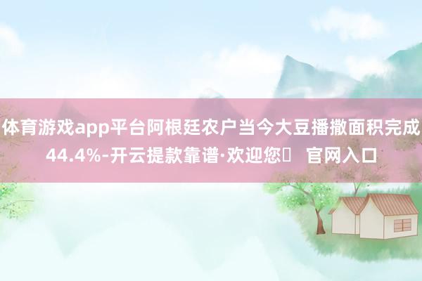 体育游戏app平台阿根廷农户当今大豆播撒面积完成44.4%-开云提款靠谱·欢迎您✅ 官网入口