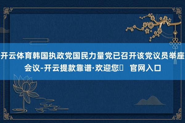 开云体育韩国执政党国民力量党已召开该党议员举座会议-开云提款靠谱·欢迎您✅ 官网入口