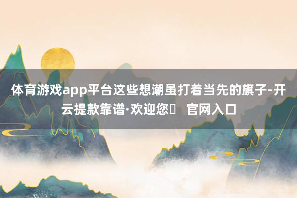 体育游戏app平台这些想潮虽打着当先的旗子-开云提款靠谱·欢迎您✅ 官网入口