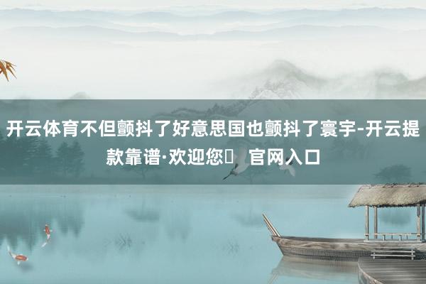 开云体育不但颤抖了好意思国也颤抖了寰宇-开云提款靠谱·欢迎您✅ 官网入口