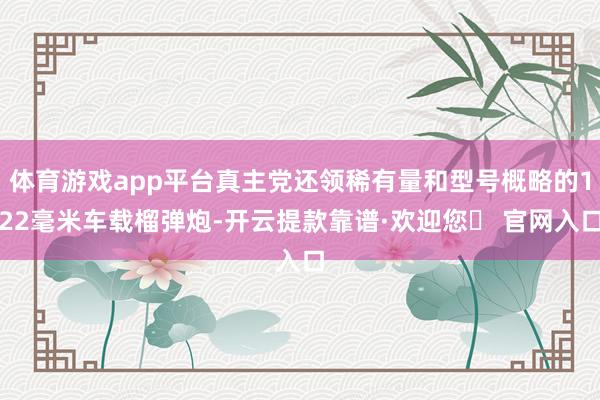 体育游戏app平台真主党还领稀有量和型号概略的122毫米车载榴弹炮-开云提款靠谱·欢迎您✅ 官网入口