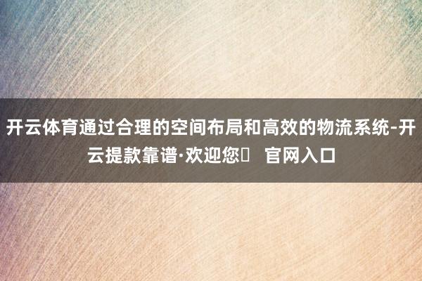 开云体育通过合理的空间布局和高效的物流系统-开云提款靠谱·欢迎您✅ 官网入口