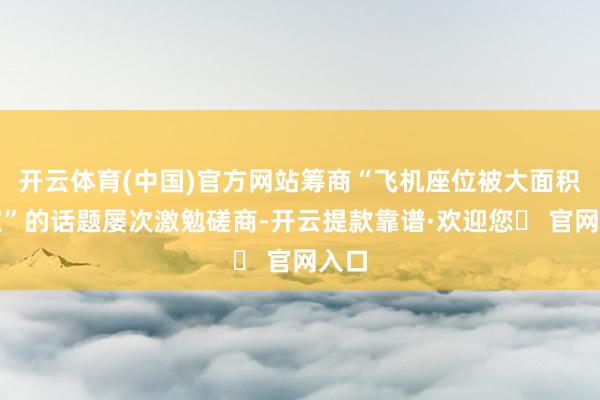 开云体育(中国)官方网站筹商“飞机座位被大面积锁定”的话题屡次激勉磋商-开云提款靠谱·欢迎您✅ 官网入口