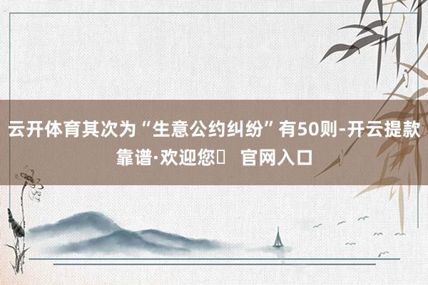 云开体育其次为“生意公约纠纷”有50则-开云提款靠谱·欢迎您✅ 官网入口