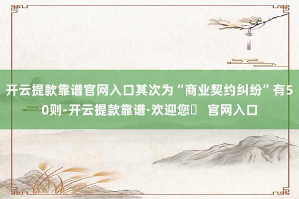 开云提款靠谱官网入口其次为“商业契约纠纷”有50则-开云提款靠谱·欢迎您✅ 官网入口