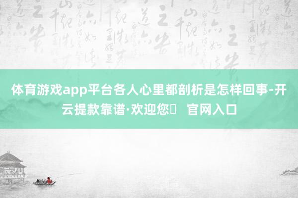 体育游戏app平台各人心里都剖析是怎样回事-开云提款靠谱·欢迎您✅ 官网入口