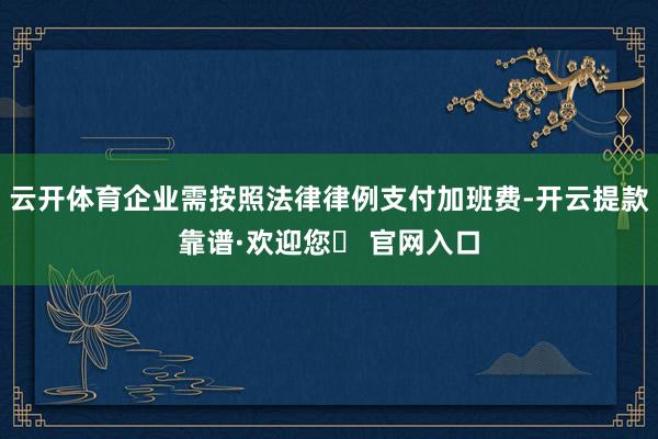 云开体育企业需按照法律律例支付加班费-开云提款靠谱·欢迎您✅ 官网入口