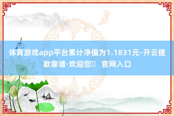 体育游戏app平台累计净值为1.1831元-开云提款靠谱·欢迎您✅ 官网入口