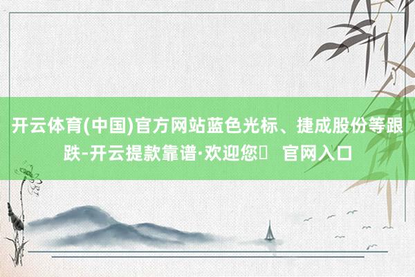 开云体育(中国)官方网站蓝色光标、捷成股份等跟跌-开云提款靠谱·欢迎您✅ 官网入口