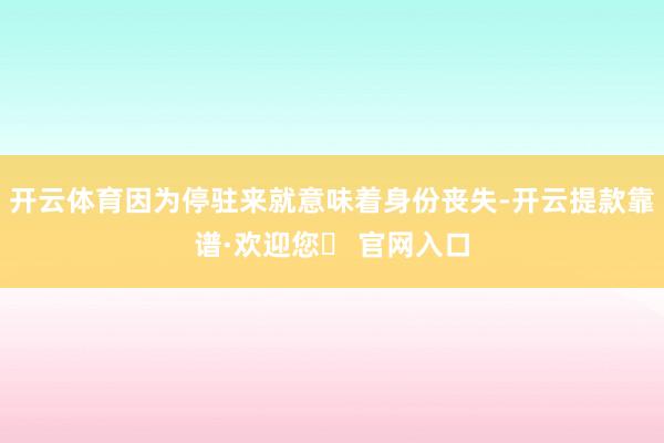 开云体育因为停驻来就意味着身份丧失-开云提款靠谱·欢迎您✅ 官网入口