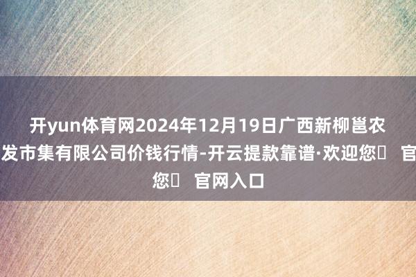 开yun体育网2024年12月19日广西新柳邕农家具批发市集有限公司价钱行情-开云提款靠谱·欢迎您✅ 官网入口