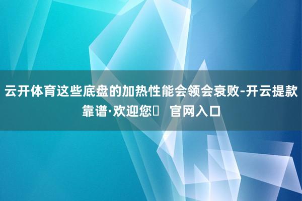 云开体育这些底盘的加热性能会领会衰败-开云提款靠谱·欢迎您✅ 官网入口