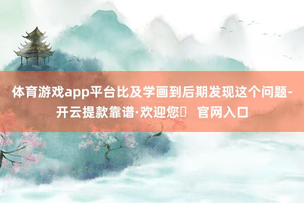 体育游戏app平台比及学画到后期发现这个问题-开云提款靠谱·欢迎您✅ 官网入口