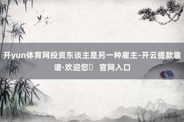 开yun体育网投资东谈主是另一种雇主-开云提款靠谱·欢迎您✅ 官网入口