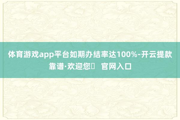 体育游戏app平台如期办结率达100%-开云提款靠谱·欢迎您✅ 官网入口