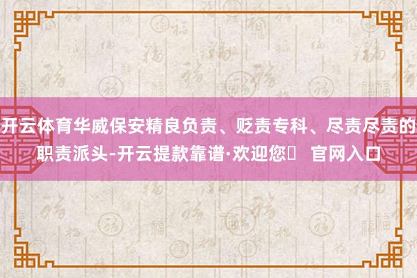 开云体育华威保安精良负责、贬责专科、尽责尽责的职责派头-开云提款靠谱·欢迎您✅ 官网入口