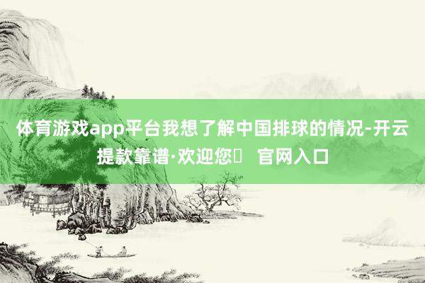 体育游戏app平台我想了解中国排球的情况-开云提款靠谱·欢迎您✅ 官网入口