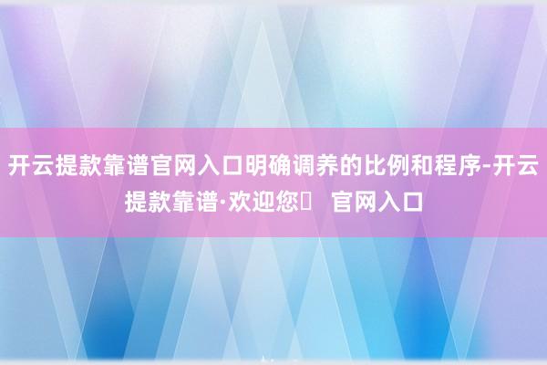 开云提款靠谱官网入口明确调养的比例和程序-开云提款靠谱·欢迎您✅ 官网入口