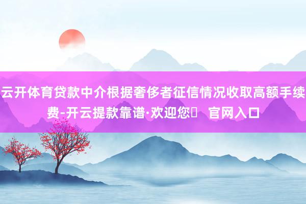 云开体育贷款中介根据奢侈者征信情况收取高额手续费-开云提款靠谱·欢迎您✅ 官网入口