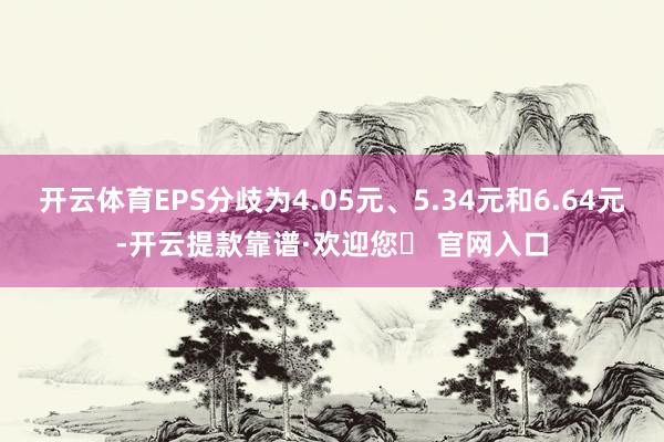 开云体育EPS分歧为4.05元、5.34元和6.64元-开云提款靠谱·欢迎您✅ 官网入口